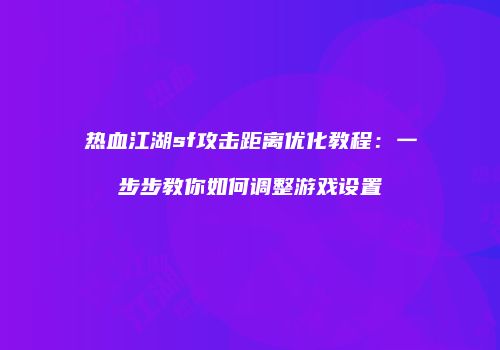 热血江湖sf攻击距离优化教程：一步步教你如何调整游戏设置