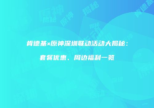 肯德基×原神深圳联动活动大揭秘：套餐优惠、周边福利一览