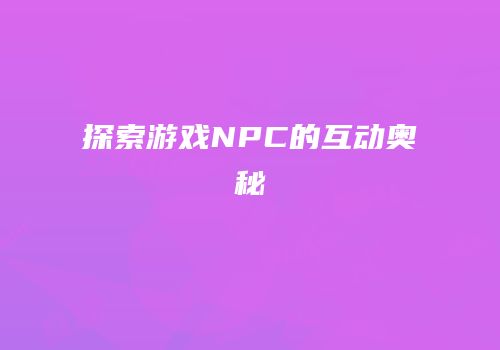 探索游戏NPC的互动奥秘