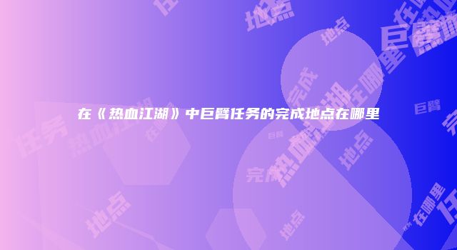 在《热血江湖》中巨臂任务的完成地点在哪里