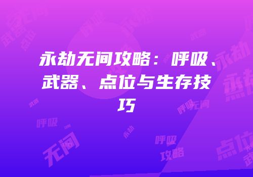 永劫无间攻略：呼吸、武器、点位与生存技巧