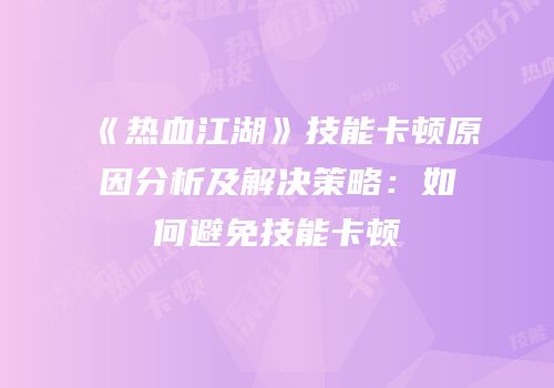《热血江湖》技能卡顿原因分析及解决策略：如何避免技能卡顿