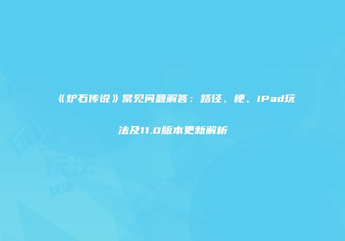 《炉石传说》常见问题解答：路径、梗、iPad玩法及11.0版本更新解析