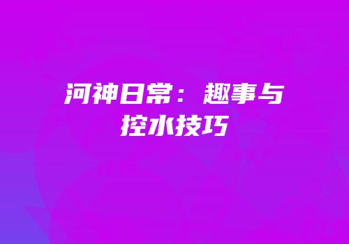 河神日常：趣事与控水技巧