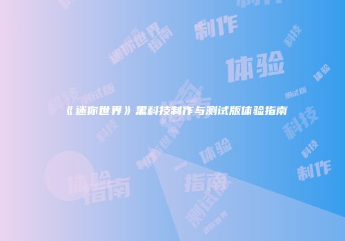 《迷你世界》黑科技制作与测试版体验指南