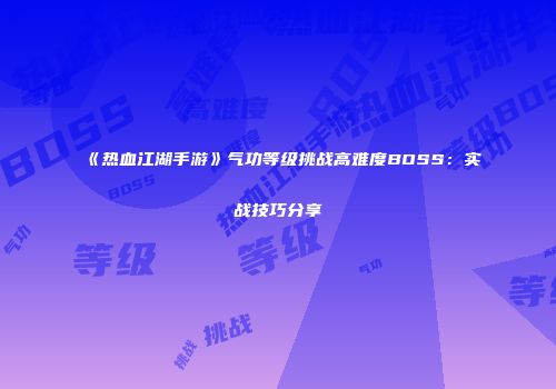 《热血江湖手游》气功等级挑战高难度BOSS：实战技巧分享