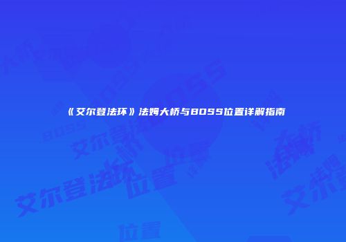 《艾尔登法环》法姆大桥与BOSS位置详解指南