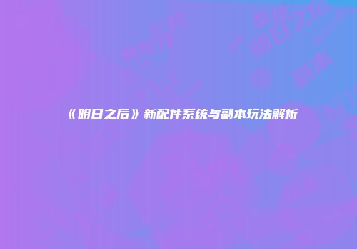《明日之后》新配件系统与副本玩法解析