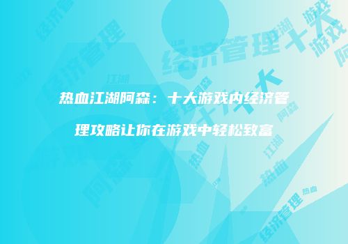 热血江湖阿森：十大游戏内经济管理攻略让你在游戏中轻松致富