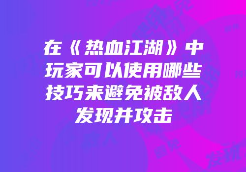 在《热血江湖》中玩家可以使用哪些技巧来避免被敌人发现并攻击