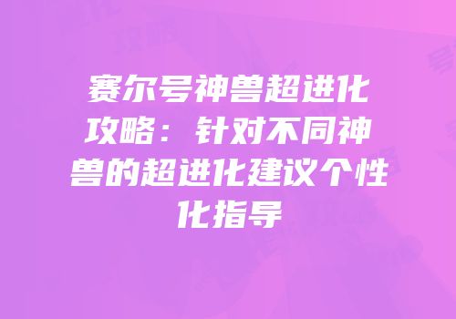 赛尔号神兽超进化攻略：针对不同神兽的超进化建议个性化指导