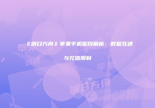 《明日方舟》苹果手机服段解析：数据互通与充值限制