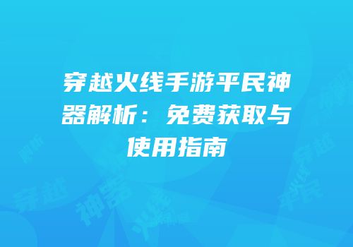 穿越火线手游平民神器解析：免费获取与使用指南