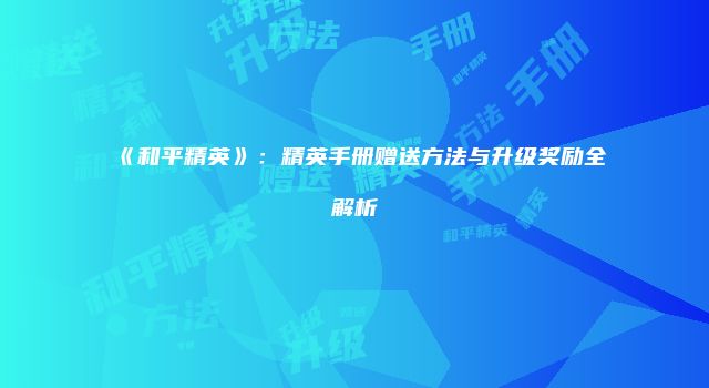 《和平精英》：精英手册赠送方法与升级奖励全解析
