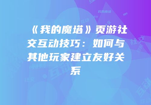 《我的魔塔》页游社交互动技巧：如何与其他玩家建立友好关系