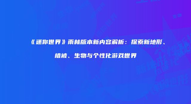 《迷你世界》雨林版本新内容解析：探索新地形、植被、生物与个性化游戏世界