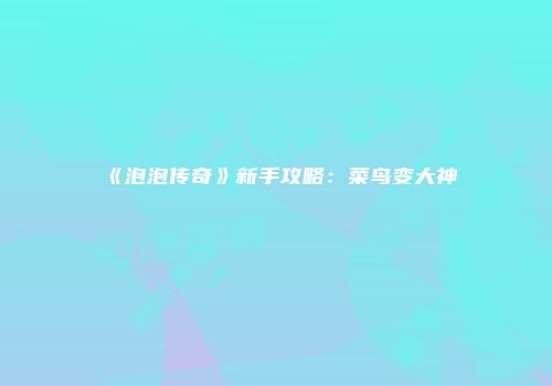 《泡泡传奇》新手攻略：菜鸟变大神