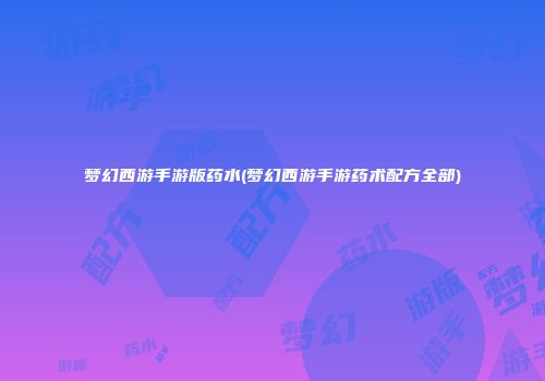 梦幻西游手游版药水(梦幻西游手游药术配方全部)