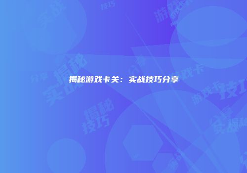 揭秘游戏卡关：实战技巧分享