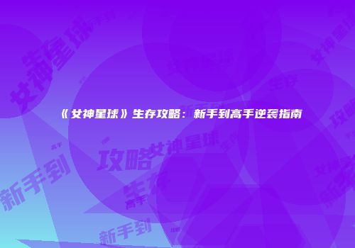 《女神星球》生存攻略：新手到高手逆袭指南