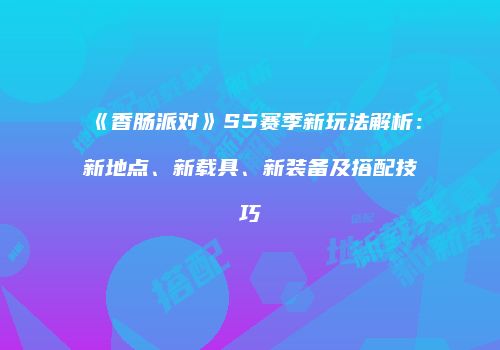 《香肠派对》S5赛季新玩法解析：新地点、新载具、新装备及搭配技巧