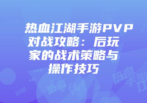 热血江湖手游PVP对战攻略:后玩家的战术策略与操作技巧