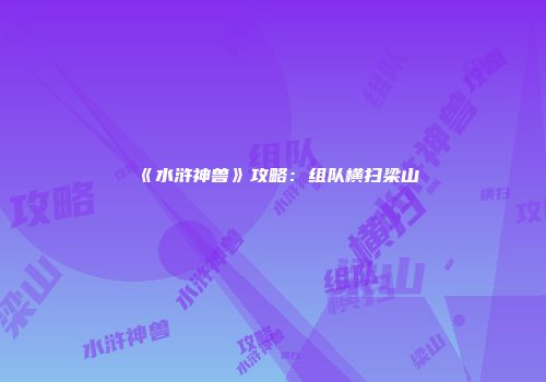 《水浒神兽》攻略：组队横扫梁山