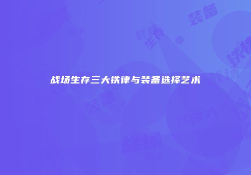 战场生存三大铁律与装备选择艺术
