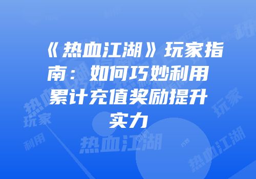 《热血江湖》玩家指南：如何巧妙利用累计充值奖励提升实力