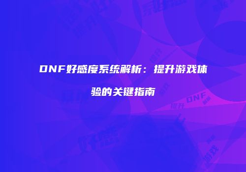 DNF好感度系统解析：提升游戏体验的关键指南