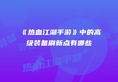 《热血江湖手游》中的高级装备刷新点有哪些