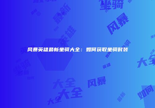 风暴英雄最新坐骑大全：如何获取坐骑时装