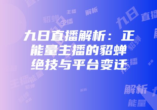 九日直播解析：正能量主播的貂蝉绝技与平台变迁