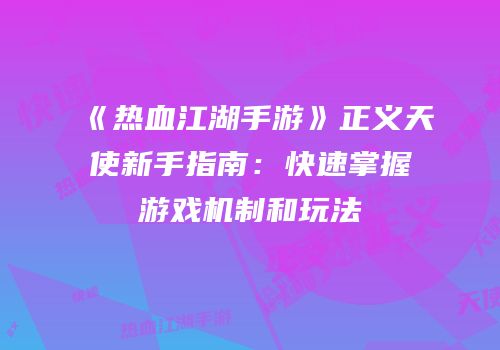 《热血江湖手游》正义天使新手指南：快速掌握游戏机制和玩法