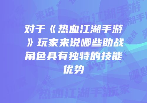 对于《热血江湖手游》玩家来说哪些助战角色具有独特的技能优势