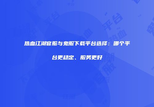 热血江湖官服与鬼服下载平台选择：哪个平台更稳定、服务更好