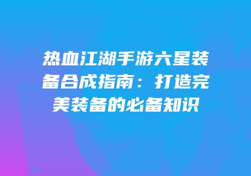 热血江湖手游六星装备合成指南：打造完美装备的必备知识