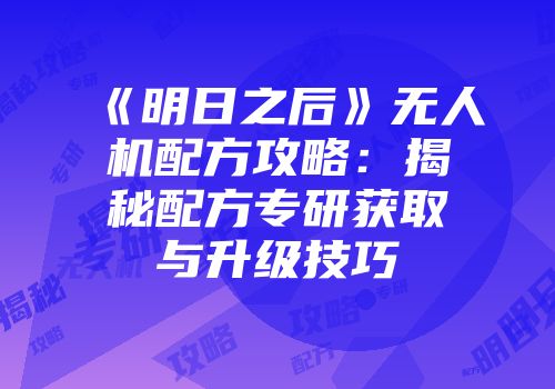 《明日之后》无人机配方攻略：揭秘配方专研获取与升级技巧