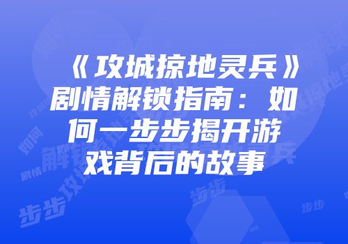 《攻城掠地灵兵》剧情解锁指南：如何一步步揭开游戏背后的故事