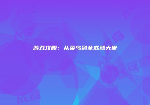 游戏攻略：从菜鸟到全成就大佬