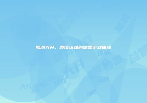 脑洞大开：颠覆认知的益智游戏体验