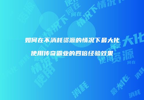 如何在不消耗资源的情况下最大化使用传奇霸业的四倍经验效果