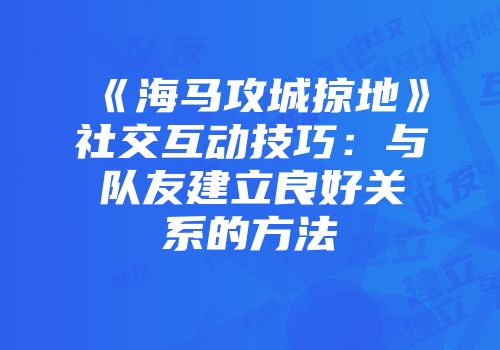 《海马攻城掠地》社交互动技巧：与队友建立良好关系的方法