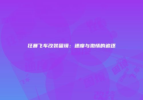 狂暴飞车改装困境：速度与激情的追逐