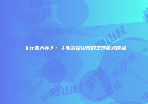《行走大师》：手机变登山杖的生存游戏体验