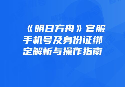 《明日方舟》官服手机号及身份证绑定解析与操作指南