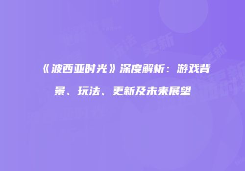 《波西亚时光》深度解析：游戏背景、玩法、更新及未来展望