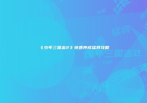 《少年三国志2》快速养成猛将攻略
