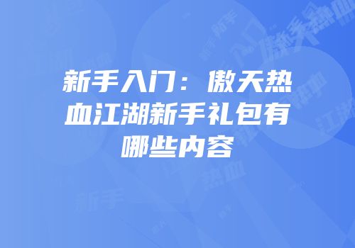 新手入门:傲天热血江湖新手礼包有哪些内容