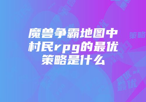 魔兽争霸地图中村民rpg的最优策略是什么